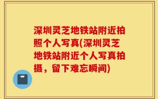 深圳灵芝地铁站附近拍照个人写真(深圳灵芝地铁站附近个人写真拍摄，留下难忘瞬间)