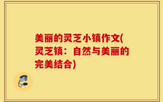 美丽的灵芝小镇作文(灵芝镇：自然与美丽的完美结合)