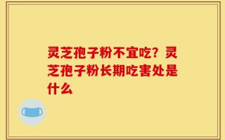 灵芝孢子粉不宜吃？灵芝孢子粉长期吃害处是什么
