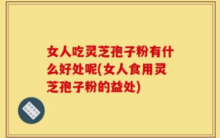 女人吃灵芝孢子粉有什么好处呢(女人食用灵芝孢子粉的益处)