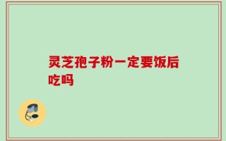 灵芝孢子粉一定要饭后吃吗