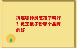 抗癌哪种灵芝孢子粉好？灵芝孢子粉哪个品牌的好