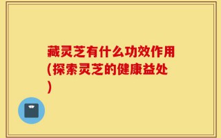 藏灵芝有什么功效作用(探索灵芝的健康益处)