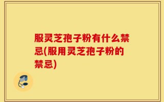 服灵芝孢子粉有什么禁忌(服用灵芝孢子粉的禁忌)