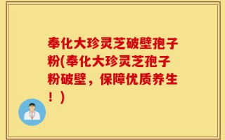 奉化大珍灵芝破壁孢子粉(奉化大珍灵芝孢子粉破壁，保障优质养生！)