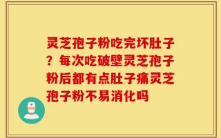 灵芝孢子粉吃完坏肚子？每次吃破壁灵芝孢子粉后都有点肚子痛灵芝孢子粉不易消化吗