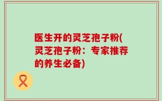 医生开的灵芝孢子粉(灵芝孢子粉：专家推荐的养生必备)