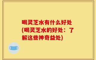 喝灵芝水有什么好处 (喝灵芝水的好处：了解这些神奇益处)