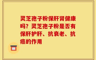 灵芝孢子粉保肝肾健康吗？灵芝孢子粉是否有保肝护肝、抗衰老、抗癌的作用