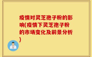 疫情对灵芝孢子粉的影响(疫情下灵芝孢子粉的市场变化及前景分析)