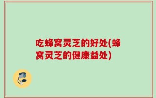 吃蜂窝灵芝的好处(蜂窝灵芝的健康益处)