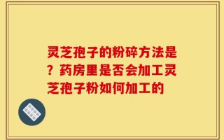 灵芝孢子的粉碎方法是？药房里是否会加工灵芝孢子粉如何加工的