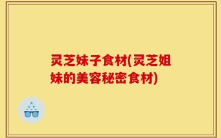 灵芝妹子食材(灵芝姐妹的美容秘密食材)