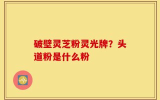 破壁灵芝粉灵光牌？头道粉是什么粉