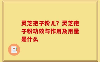 灵芝孢子粉儿？灵芝孢子粉功效与作用及用量是什么