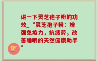 讲一下灵芝孢子粉的功效_“灵芝孢子粉：增强免疫力，抗疲劳，改善睡眠的天然健康助手”