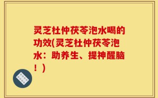 灵芝杜仲茯苓泡水喝的功效(灵芝杜仲茯苓泡水：助养生、提神醒脑！)