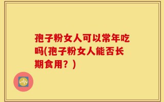孢子粉女人可以常年吃吗(孢子粉女人能否长期食用？)