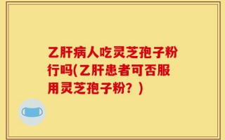 乙肝病人吃灵芝孢子粉行吗(乙肝患者可否服用灵芝孢子粉？)