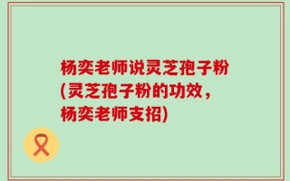 杨奕老师说灵芝孢子粉(灵芝孢子粉的功效，杨奕老师支招)