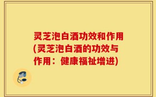 灵芝泡白酒功效和作用(灵芝泡白酒的功效与作用：健康福祉增进)