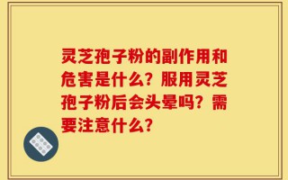 灵芝孢子粉的副作用和危害是什么？服用灵芝孢子粉后会头晕吗？需要注意什么？