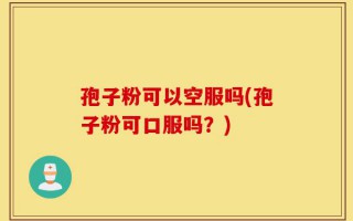 孢子粉可以空服吗(孢子粉可口服吗？)