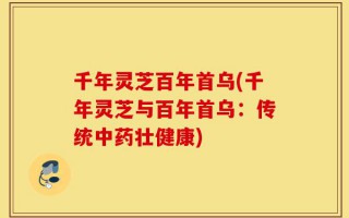 千年灵芝百年首乌(千年灵芝与百年首乌：传统中药壮健康)