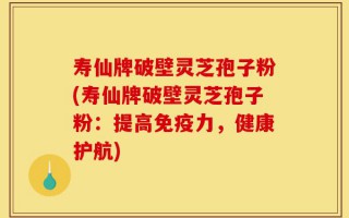 寿仙牌破壁灵芝孢子粉(寿仙牌破壁灵芝孢子粉：提高免疫力，健康护航)