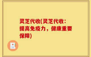 灵芝代收(灵芝代收：提高免疫力，健康重要保障)