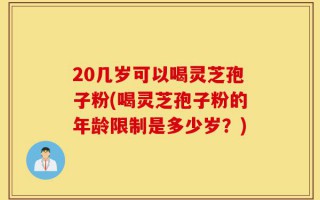 20几岁可以喝灵芝孢子粉(喝灵芝孢子粉的年龄限制是多少岁？)