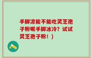 手脚凉能不能吃灵芝孢子粉呢手脚冰冷？试试灵芝孢子粉！)