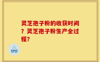 灵芝孢子粉的收获时间？灵芝孢子粉生产全过程？