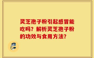 灵芝孢子粉引起感冒能吃吗？解析灵芝孢子粉的功效与食用方法？