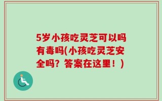 5岁小孩吃灵芝可以吗有毒吗(小孩吃灵芝安全吗？答案在这里！)