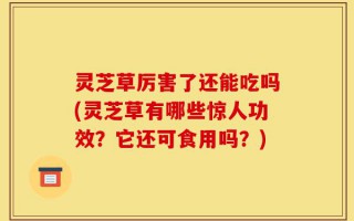 灵芝草厉害了还能吃吗(灵芝草有哪些惊人功效？它还可食用吗？)