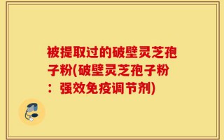 被提取过的破壁灵芝孢子粉(破壁灵芝孢子粉：强效免疫调节剂)