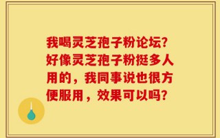 我喝灵芝孢子粉论坛？好像灵芝孢子粉挺多人用的，我同事说也很方便服用，效果可以吗？