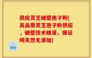 供应灵芝破壁孢子粉(高品质灵芝孢子粉供应，破壁技术精湛，保证纯天然无添加)