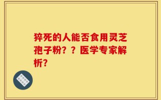 猝死的人能否食用灵芝孢子粉？？医学专家解析？
