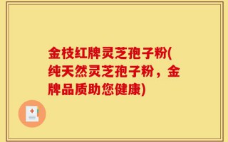 金枝红牌灵芝孢子粉(纯天然灵芝孢子粉，金牌品质助您健康)