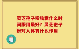 灵芝孢子粉胶囊什么时间服用最好？灵芝孢子粉对人体有什么作用