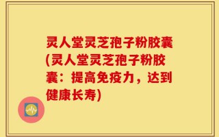 灵人堂灵芝孢子粉胶囊(灵人堂灵芝孢子粉胶囊：提高免疫力，达到健康长寿)