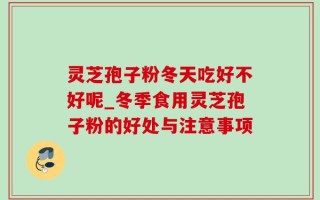 灵芝孢子粉冬天吃好不好呢_冬季食用灵芝孢子粉的好处与注意事项