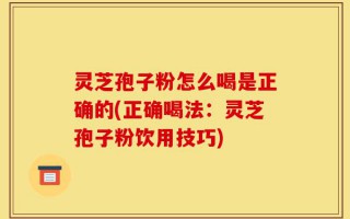 灵芝孢子粉怎么喝是正确的(正确喝法：灵芝孢子粉饮用技巧)