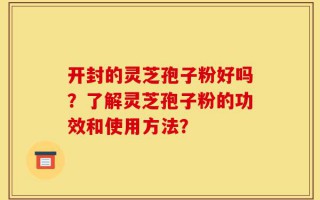 开封的灵芝孢子粉好吗？了解灵芝孢子粉的功效和使用方法？