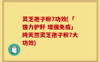 灵芝孢子粉7功效(「强力护肝 增强免疫」纯天然灵芝孢子粉7大功效)