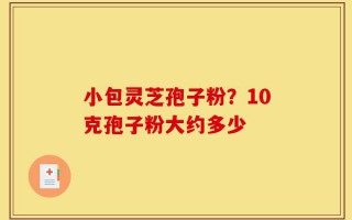 小包灵芝孢子粉？10克孢子粉大约多少