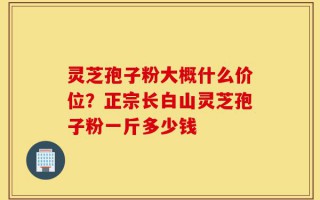 灵芝孢子粉大概什么价位？正宗长白山灵芝孢子粉一斤多少钱
