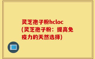 灵芝孢子粉hcloc(灵芝孢子粉：提高免疫力的天然选择)